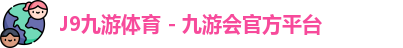 J9九游体育 - 九游会官方平台
